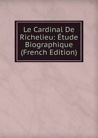 Le Cardinal De Richelieu: Etude Biographique (French Edition)
