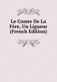 Le Comte De La Fere, Un Ligueur (French Edition)