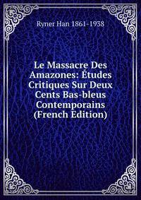 Le Massacre Des Amazones: Etudes Critiques Sur Deux Cents Bas-bleus Contemporains (French Edition)