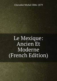 Le Mexique: Ancien Et Moderne (French Edition)