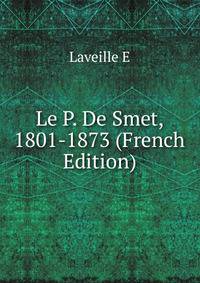 Le P. De Smet, 1801-1873 (French Edition)