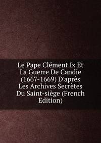 Le Pape Cl?ment Ix Et La Guerre De Candie (1667-1669) D'apr?s Les Archives Secr?tes Du Saint-si?ge (French Edition)