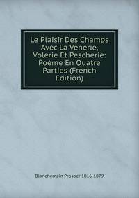 Le Plaisir Des Champs Avec La Venerie, Volerie Et Pescherie: Poeme En Quatre Parties (French Edition)