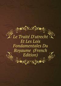 Le Trait? D'utrecht Et Les Lois Fondamentales Du Royaume (French Edition)