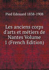 Les anciens corps d'arts et m?tiers de Nantes Volume 1 (French Edition)