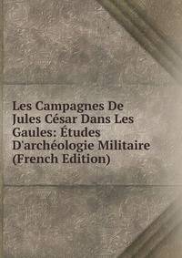 Les Campagnes De Jules C?sar Dans Les Gaules: ?tudes D'arch?ologie Militaire (French Edition)