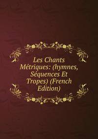 Les Chants Metriques: (hymnes, Sequences Et Tropes) (French Edition)