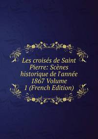 Les crois?s de Saint Pierre: Sc?nes historique de l'ann?e 1867 Volume 1 (French Edition)