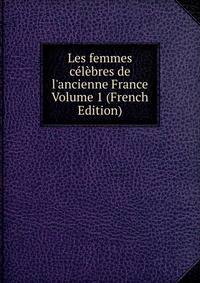 Les femmes c?l?bres de l'ancienne France Volume 1 (French Edition)