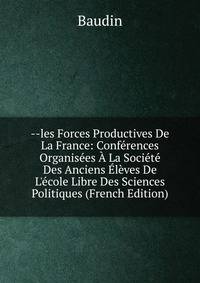 --les Forces Productives De La France: Conf?rences Organis?es ? La Soci?t? Des Anciens ?l?ves De L'?cole Libre Des Sciences Politiques (French Edition)