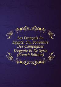 Les Fran?ais En Egypte, Ou, Souvenirs Des Campagnes D'egypte Et De Syrie (French Edition)