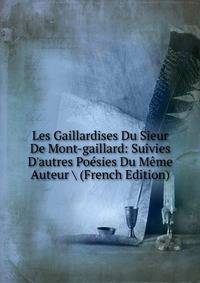 Les Gaillardises Du Sieur De Mont-gaillard: Suivies D'autres Po?sies Du M?me Auteur (French Edition)