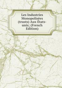 Les Industries Monopolisees (trusts) Aux Etats-unis; (French Edition)