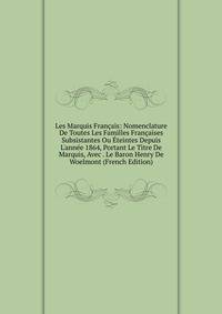Les Marquis Fran?ais: Nomenclature De Toutes Les Familles Fran?aises Subsistantes Ou ?teintes Depuis L'ann?e 1864, Portant Le Titre De Marquis, Avec . Le Baron Henry De Woelmont (French Edition)