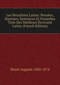 Les Moralistes Latins: Pensees, Maximes, Sentences Et Proverbes Tires Des Meilleurs Ecrivains Latins (French Edition)