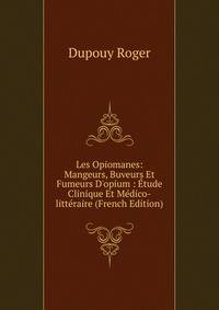 Les Opiomanes: Mangeurs, Buveurs Et Fumeurs D'opium : ?tude Clinique Et M?dico-litt?raire (French Edition)