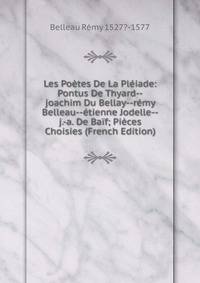 Les Poetes De La Pleiade: Pontus De Thyard--joachim Du Bellay--remy Belleau--etienne Jodelle--j.-a. De Baif; Pieces Choisies (French Edition)