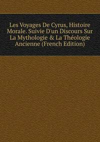 Les Voyages De Cyrus, Histoire Morale. Suivie D'un Discours Sur La Mythologie &amp; La Th?ologie Ancienne (French Edition)