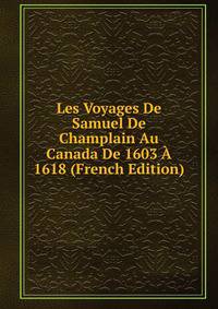 Les Voyages De Samuel De Champlain Au Canada De 1603 A 1618 (French Edition)
