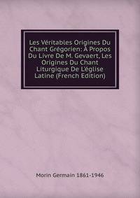 Les V?ritables Origines Du Chant Gr?gorien: ? Propos Du Livre De M. Gevaert, Les Origines Du Chant Liturgique De L'?glise Latine (French Edition)