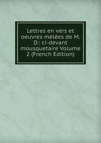 Lettres en vers et oeuvres melees de M.D.: ci-devant mousquetaire Volume 2 (French Edition)