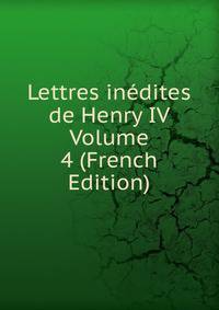 Lettres inedites de Henry IV Volume 4 (French Edition)