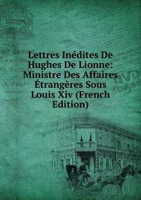 Lettres Inedites De Hughes De Lionne: Ministre Des Affaires Etrangeres Sous Louis Xiv (French Edition)