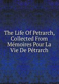 The Life Of Petrarch, Collected From Memoires Pour La Vie De Petrarch