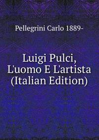 Luigi Pulci, L'uomo E L'artista (Italian Edition)