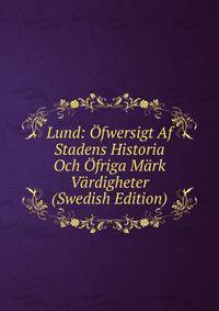 Lund: Ofwersigt Af Stadens Historia Och Ofriga Mark Vardigheter (Swedish Edition)
