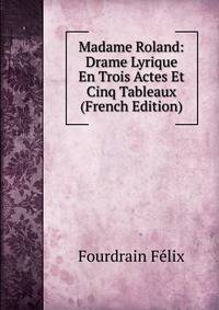 Madame Roland: Drame Lyrique En Trois Actes Et Cinq Tableaux (French Edition)