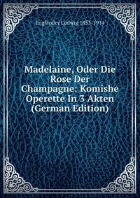 Madelaine, Oder Die Rose Der Champagne: Komishe Operette In 3 Akten (German Edition)