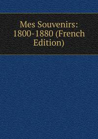 Mes Souvenirs: 1800-1880 (French Edition)