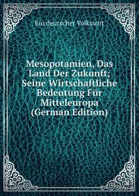 Mesopotamien, Das Land Der Zukunft; Seine Wirtschaftliche Bedeutung Fur Mitteleuropa (German Edition)
