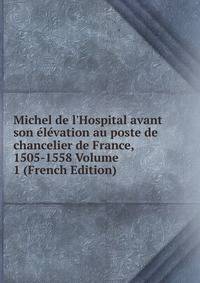 Michel de l'Hospital avant son ?l?vation au poste de chancelier de France, 1505-1558 Volume 1 (French Edition)