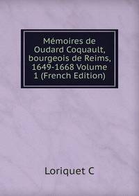 Memoires de Oudard Coquault, bourgeois de Reims, 1649-1668 Volume 1 (French Edition)