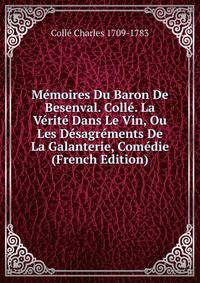 Memoires Du Baron De Besenval. Colle. La Verite Dans Le Vin, Ou Les Desagrements De La Galanterie, Comedie (French Edition)