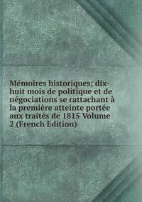 Memoires historiques; dix-huit mois de politique et de negociations se rattachant a la premiere atteinte portee aux traites de 1815 Volume 2 (French Edition)