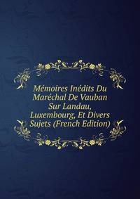 Memoires Inedits Du Marechal De Vauban Sur Landau, Luxembourg, Et Divers Sujets (French Edition)