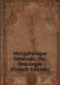 Metaphysique Generale; Ou, Ontologie (French Edition)