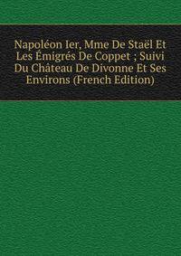 Napoleon Ier, Mme De Stael Et Les Emigres De Coppet ; Suivi Du Chateau De Divonne Et Ses Environs (French Edition)