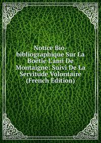 Notice Bio-bibliographique Sur La Bo?tie L'ami De Montaigne: Suivi De La Servitude Volontaire (French Edition)