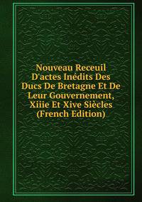 Nouveau Receuil D'actes In?dits Des Ducs De Bretagne Et De Leur Gouvernement, Xiiie Et Xive Si?cles (French Edition)