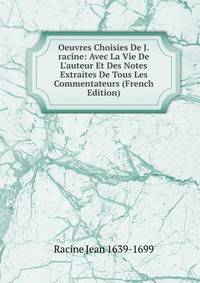 Oeuvres Choisies De J.racine: Avec La Vie De L'auteur Et Des Notes Extraites De Tous Les Commentateurs (French Edition)