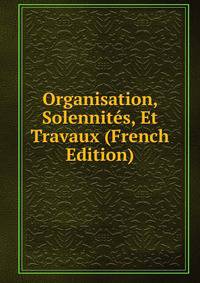 Organisation, Solennites, Et Travaux (French Edition)