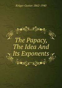 The Papacy, The Idea And Its Exponents
