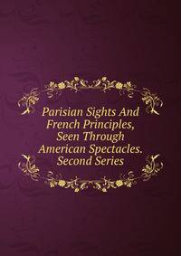 Parisian Sights And French Principles, Seen Through American Spectacles. Second Series
