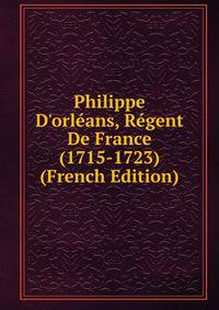 Philippe D'orl?ans, R?gent De France (1715-1723) (French Edition)
