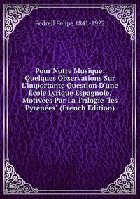 Pour Notre Musique: Quelques Observations Sur L'importante Question D'une ?cole Lyrique Espagnole, Motiv?es Par La Trilogie "les Pyr?n?es" (French Edition)