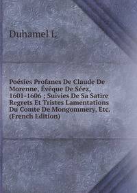 Poesies Profanes De Claude De Morenne, Eveque De Seez, 1601-1606 ; Suivies De Sa Satire Regrets Et Tristes Lamentations Du Comte De Mongommery, Etc. (French Edition)